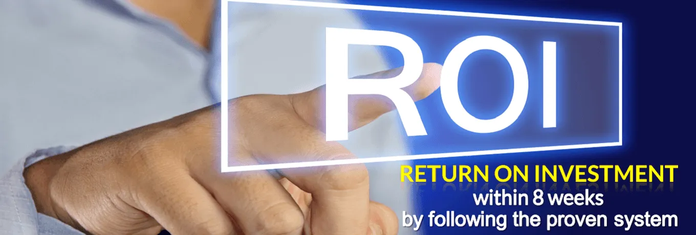 Return On Investment within 8 weeks by following the proven system Return On Investment within 8 weeks by following the proven system